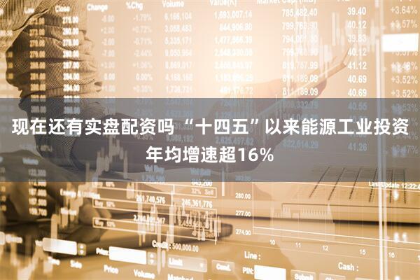 现在还有实盘配资吗 “十四五”以来能源工业投资年均增速超16%