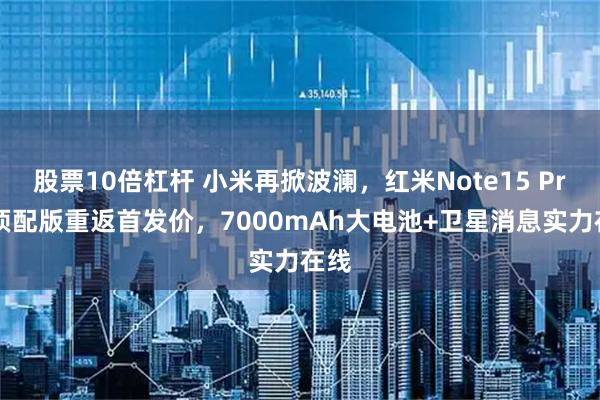 股票10倍杠杆 小米再掀波澜，红米Note15 Pro+顶配版重返首发价，7000mAh大电池+卫星消息实力在线