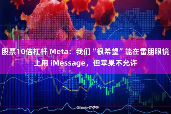 股票10倍杠杆 Meta:我们“很希望”能在雷朋眼镜上用 iMessage,但苹果不允许
