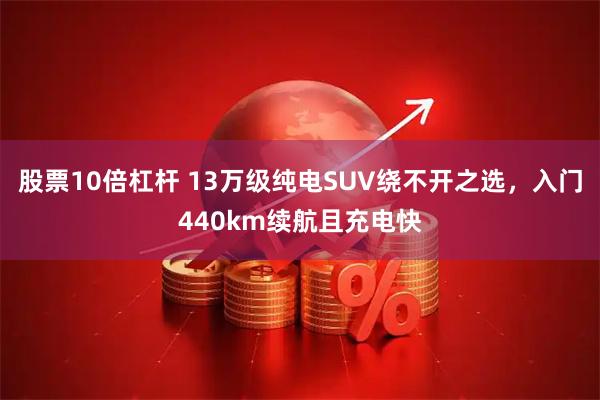 股票10倍杠杆 13万级纯电SUV绕不开之选，入门440km续航且充电快