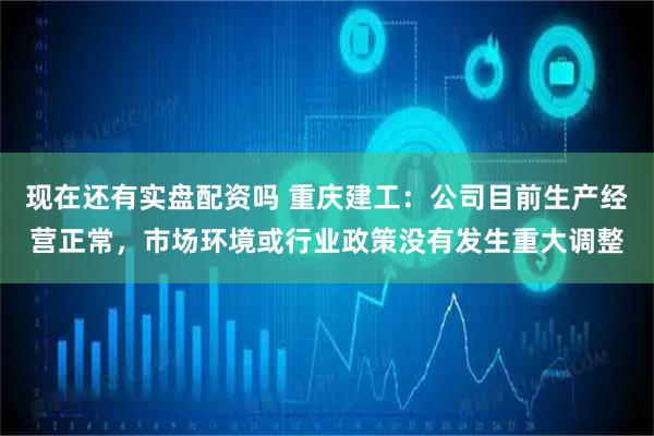 现在还有实盘配资吗 重庆建工：公司目前生产经营正常，市场环境或行业政策没有发生重大调整