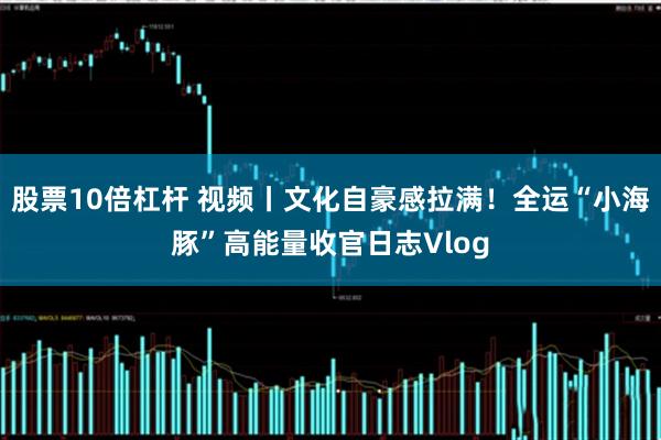 股票10倍杠杆 视频丨文化自豪感拉满!全运“小海豚”高能量收官日志Vlog