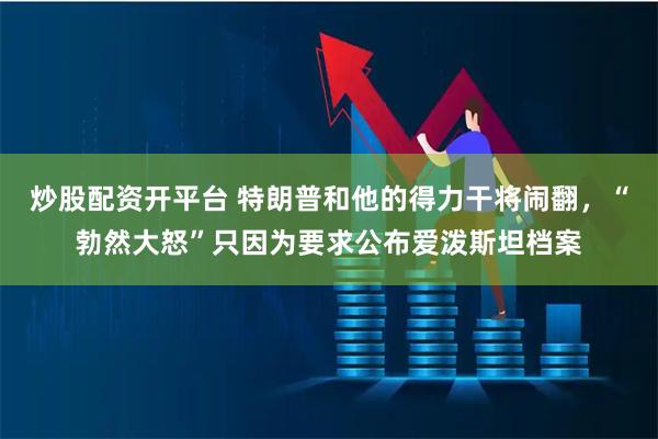 炒股配资开平台 特朗普和他的得力干将闹翻，“勃然大怒”只因为要求公布爱泼斯坦档案