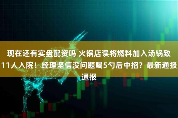 现在还有实盘配资吗 火锅店误将燃料加入汤锅致11人入院！经理坚信没问题喝5勺后中招？最新通报