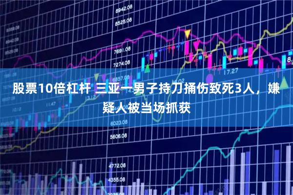 股票10倍杠杆 三亚一男子持刀捅伤致死3人，嫌疑人被当场抓获