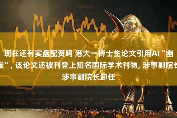 现在还有实盘配资吗 港大一博士生论文引用AI“幽灵文献”, 该论文还被刊登上知名国际学术刊物, 涉事副院长卸任
