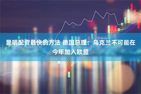 昆明配资最快的方法 德国总理：乌克兰不可能在今年加入欧盟
