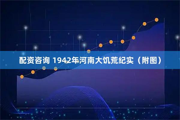 配资咨询 1942年河南大饥荒纪实（附图）