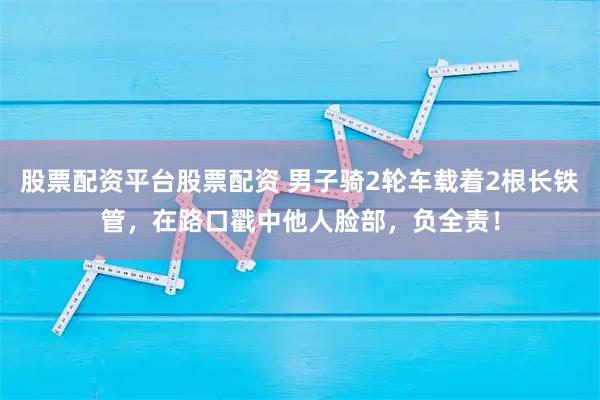 股票配资平台股票配资 男子骑2轮车载着2根长铁管,在路口戳中他人脸部,负全责!