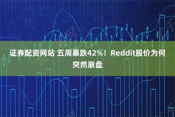 证券配资网站 五周暴跌42%！Reddit股价为何突然崩盘