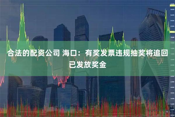 合法的配资公司 海口：有奖发票违规抽奖将追回已发放奖金