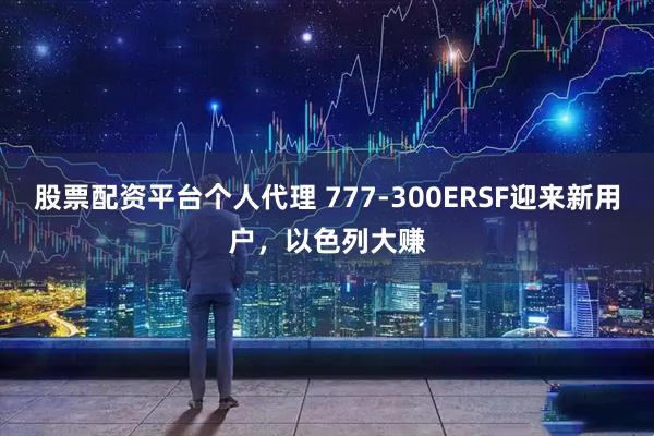 股票配资平台个人代理 777-300ERSF迎来新用户，以色列大赚