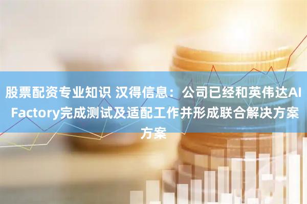股票配资专业知识 汉得信息：公司已经和英伟达AI Factory完成测试及适配工作并形成联合解决方案