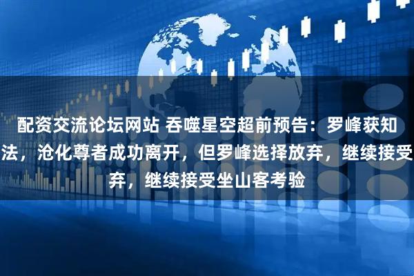 配资交流论坛网站 吞噬星空超前预告:罗峰获知逃离绝地方法,沧化尊者成功离开,但罗峰选择放弃,继续接受坐山客考验