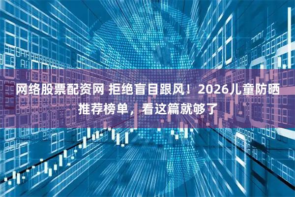 网络股票配资网 拒绝盲目跟风！2026儿童防晒推荐榜单，看这篇就够了