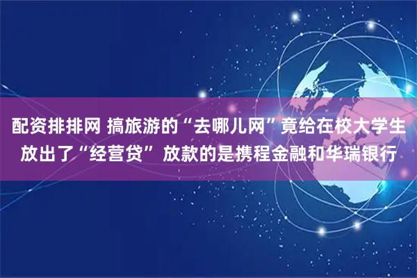 配资排排网 搞旅游的“去哪儿网”竟给在校大学生放出了“经营贷” 放款的是携程金融和华瑞银行