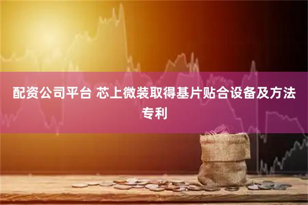 配资公司平台 芯上微装取得基片贴合设备及方法专利