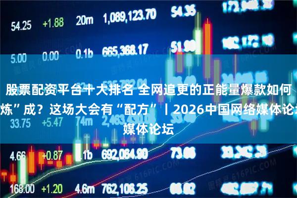 股票配资平台十大排名 全网追更的正能量爆款如何“炼”成？这场大会有“配方”丨2026中国网络媒体论坛