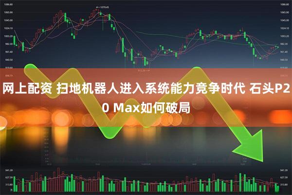 网上配资 扫地机器人进入系统能力竞争时代 石头P20 Max如何破局