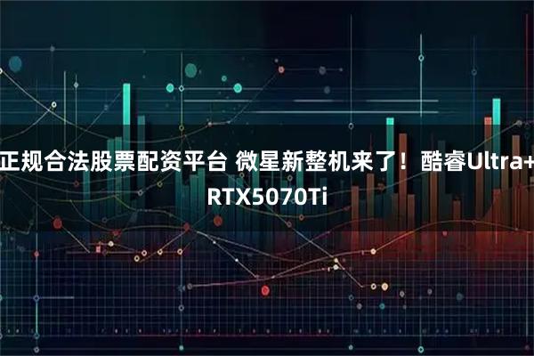 正规合法股票配资平台 微星新整机来了！酷睿Ultra+RTX5070Ti