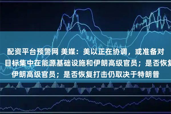 配资平台预警网 美媒：美以正在协调，或准备对伊朗发动新一轮打击，目标集中在能源基础设施和伊朗高级官员；是否恢复打击仍取决于特朗普