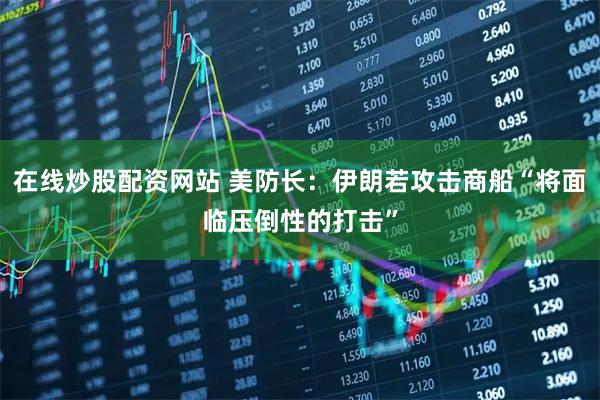 在线炒股配资网站 美防长：伊朗若攻击商船“将面临压倒性的打击”