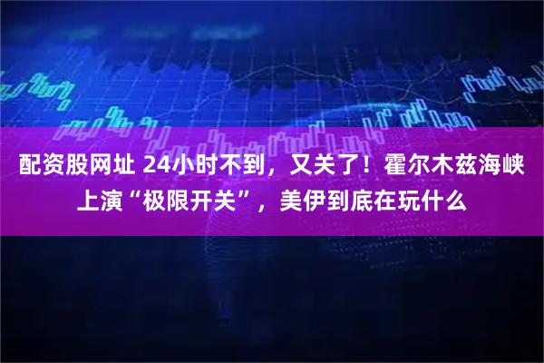 配资股网址 24小时不到，又关了！霍尔木兹海峡上演“极限开关”，美伊到底在玩什么