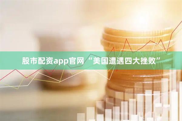 股市配资app官网 “美国遭遇四大挫败”
