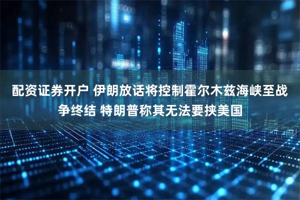 配资证券开户 伊朗放话将控制霍尔木兹海峡至战争终结 特朗普称其无法要挟美国