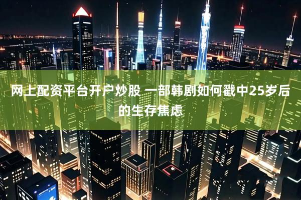 网上配资平台开户炒股 一部韩剧如何戳中25岁后的生存焦虑