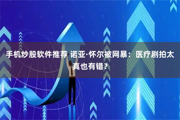 手机炒股软件推荐 诺亚·怀尔被网暴：医疗剧拍太真也有错？