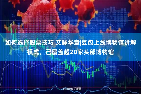 如何选择股票技巧 文脉华章|豆包上线博物馆讲解模式，已覆盖超20家头部博物馆