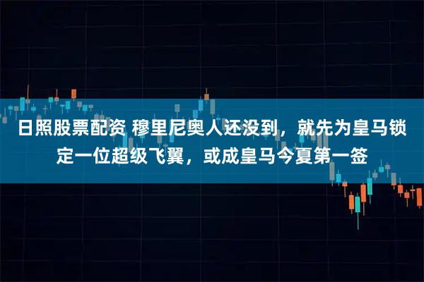 日照股票配资 穆里尼奥人还没到，就先为皇马锁定一位超级飞翼，或成皇马今夏第一签
