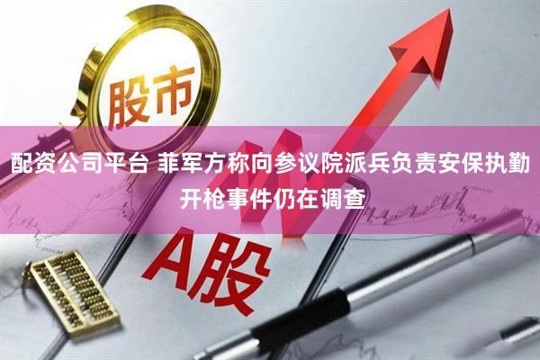 配资公司平台 菲军方称向参议院派兵负责安保执勤 开枪事件仍在调查