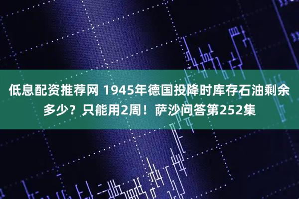 低息配资推荐网 1945年德国投降时库存石油剩余多少？只能用2周！萨沙问答第252集