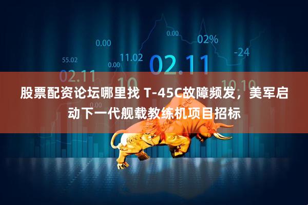 股票配资论坛哪里找 T-45C故障频发，美军启动下一代舰载教练机项目招标