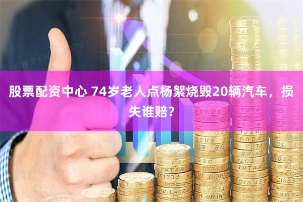 股票配资中心 74岁老人点杨絮烧毁20辆汽车，损失谁赔？