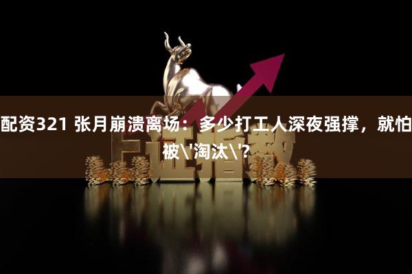 配资321 张月崩溃离场：多少打工人深夜强撑，就怕被'淘汰'?