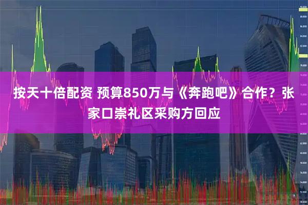 按天十倍配资 预算850万与《奔跑吧》合作？张家口崇礼区采购方回应